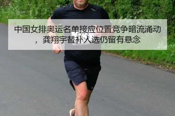 中国女排奥运名单接应位置竞争暗流涌动，龚翔宇替补人选仍留有悬念